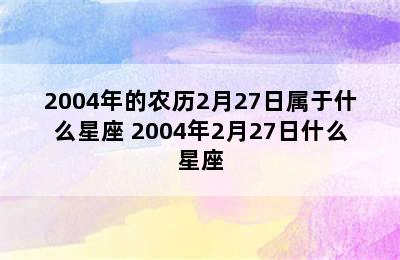 2004年的农历2月27日属于什么星座 2004年2月27日什么星座